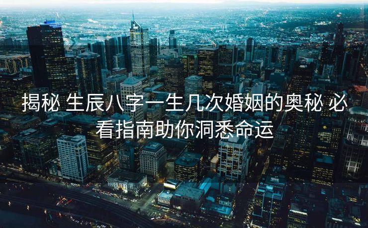 揭秘 生辰八字一生几次婚姻的奥秘 必看指南助你洞悉命运