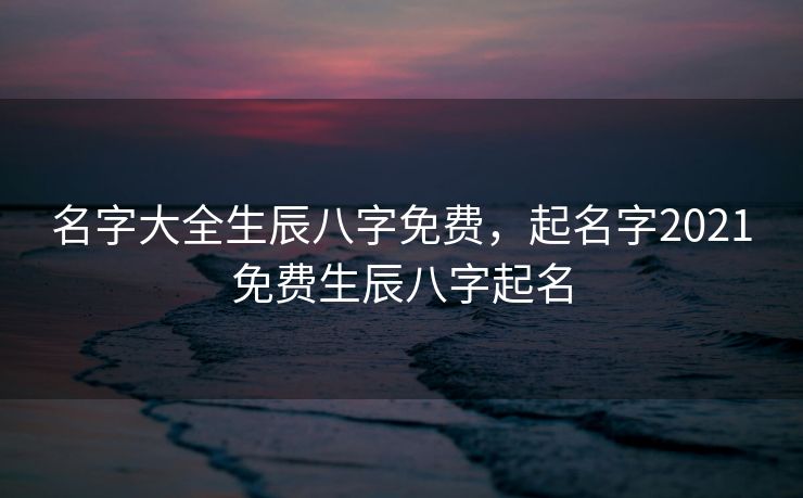 名字大全生辰八字免费，起名字2021免费生辰八字起名