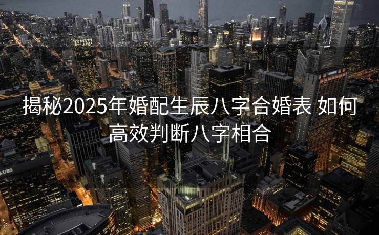 揭秘2025年婚配生辰八字合婚表 如何高效判断八字相合