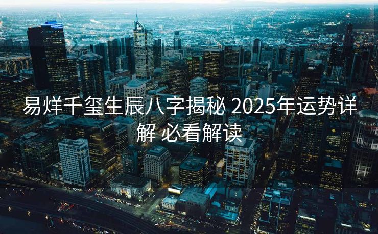 易烊千玺生辰八字揭秘 2025年运势详解 必看解读
