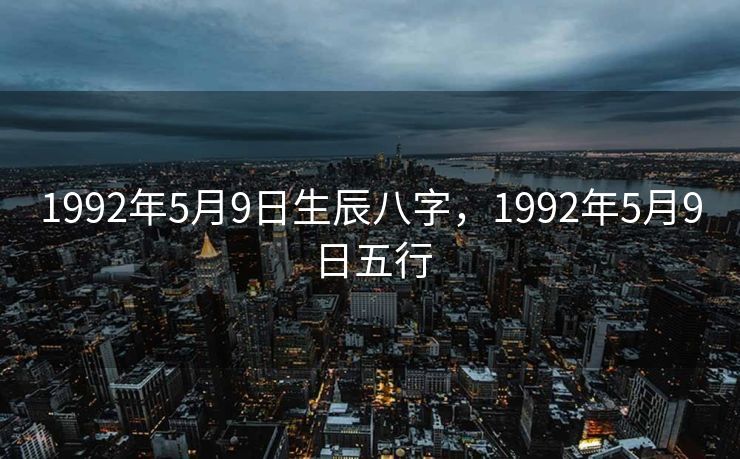 1992年5月9日生辰八字，1992年5月9日五行