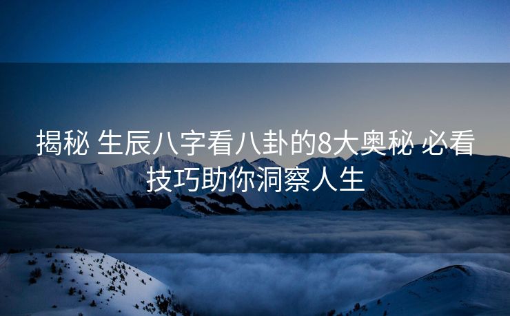 揭秘 生辰八字看八卦的8大奥秘 必看技巧助你洞察人生