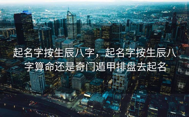 起名字按生辰八字，起名字按生辰八字算命还是奇门遁甲排盘去起名