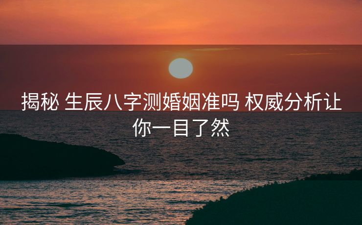 揭秘 生辰八字测婚姻准吗 权威分析让你一目了然