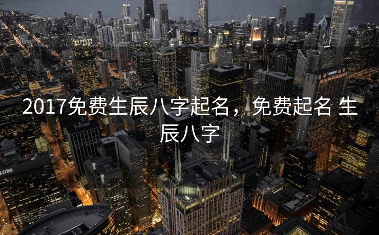 2017免费生辰八字起名，免费起名 生辰八字