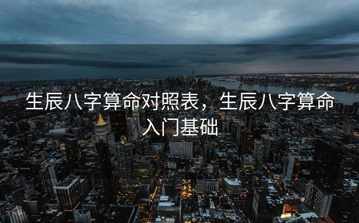 生辰八字算命对照表，生辰八字算命入门基础
