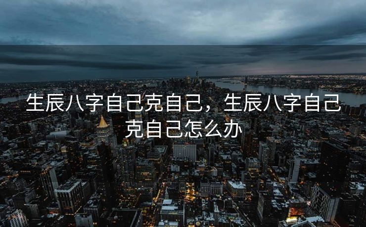 生辰八字自己克自己，生辰八字自己克自己怎么办