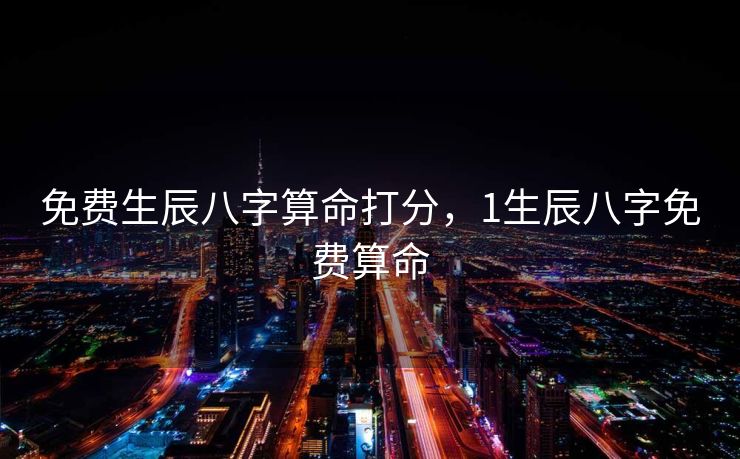 免费生辰八字算命打分，1生辰八字免费算命
