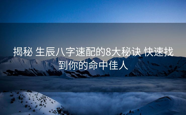 揭秘 生辰八字速配的8大秘诀 快速找到你的命中佳人