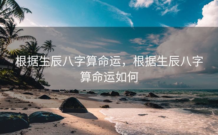 根据生辰八字算命运，根据生辰八字算命运如何