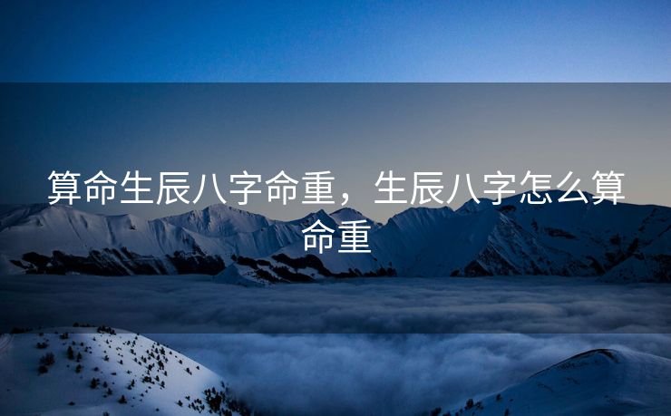 算命生辰八字命重，生辰八字怎么算命重