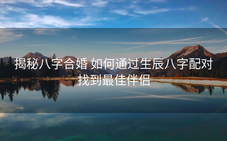 揭秘八字合婚 如何通过生辰八字配对找到最佳伴侣