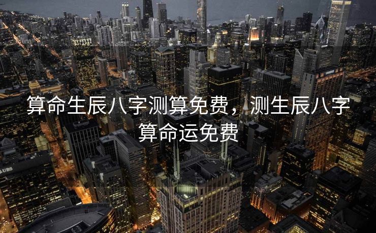 算命生辰八字测算免费，测生辰八字算命运免费