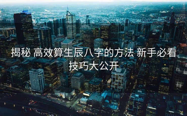 揭秘 高效算生辰八字的方法 新手必看技巧大公开