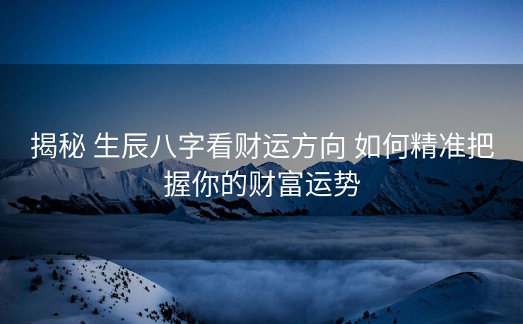 揭秘 生辰八字看财运方向 如何精准把握你的财富运势