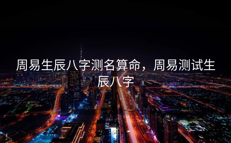 周易生辰八字测名算命，周易测试生辰八字