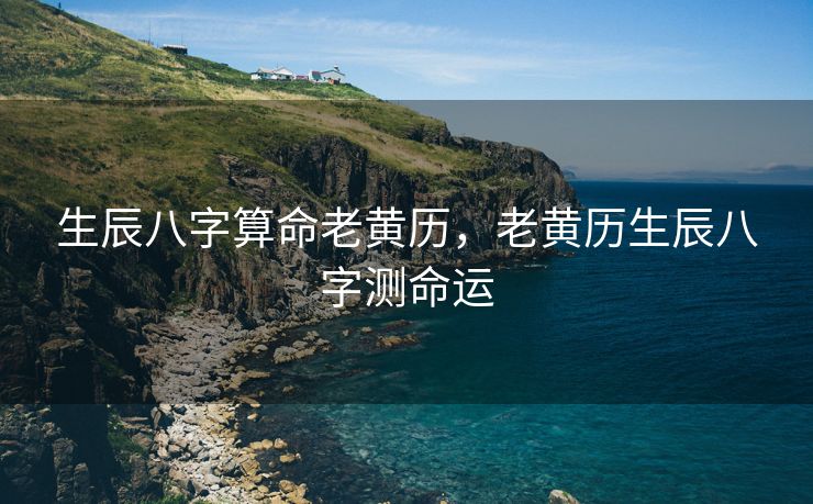 生辰八字算命老黄历，老黄历生辰八字测命运