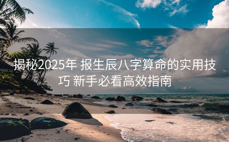 揭秘2025年 报生辰八字算命的实用技巧 新手必看高效指南