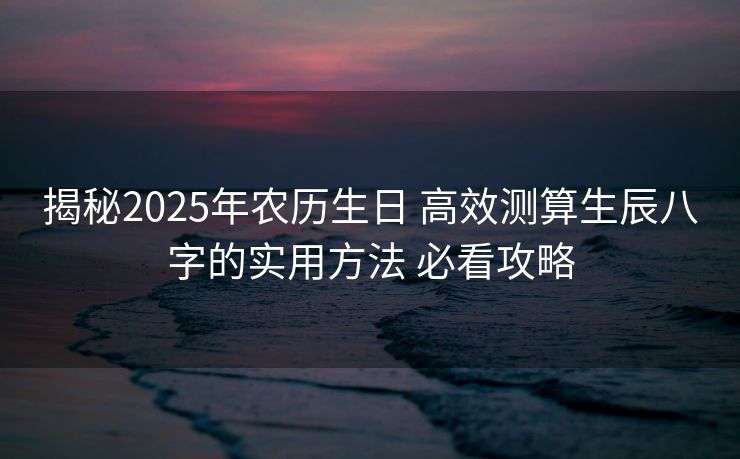 揭秘2025年农历生日 高效测算生辰八字的实用方法 必看攻略