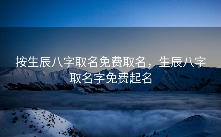 按生辰八字取名免费取名，生辰八字取名字免费起名