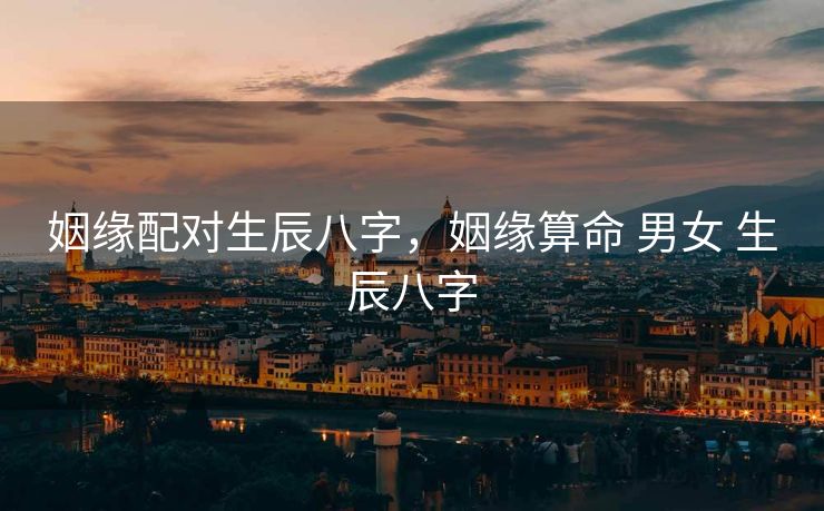 姻缘配对生辰八字，姻缘算命 男女 生辰八字