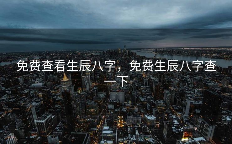 免费查看生辰八字，免费生辰八字查一下