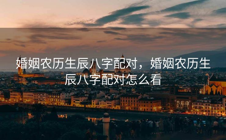 婚姻农历生辰八字配对，婚姻农历生辰八字配对怎么看
