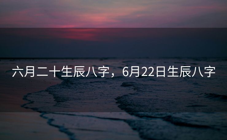 六月二十生辰八字，6月22日生辰八字