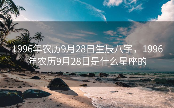 1996年农历9月28日生辰八字，1996年农历9月28日是什么星座的