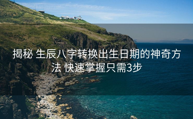 揭秘 生辰八字转换出生日期的神奇方法 快速掌握只需3步