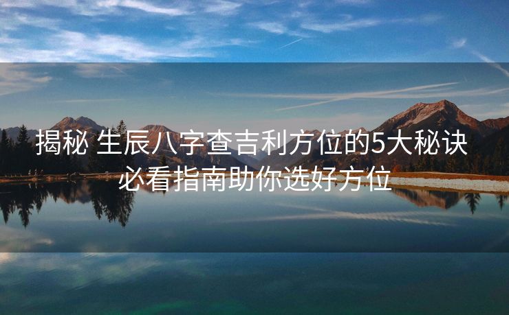 揭秘 生辰八字查吉利方位的5大秘诀 必看指南助你选好方位