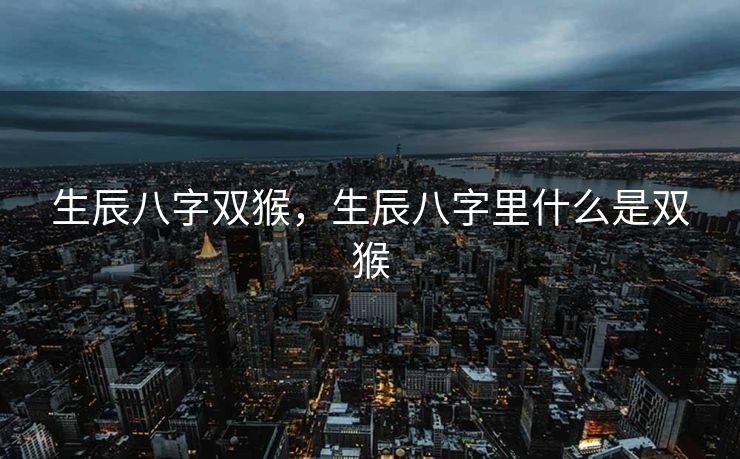 生辰八字双猴，生辰八字里什么是双猴