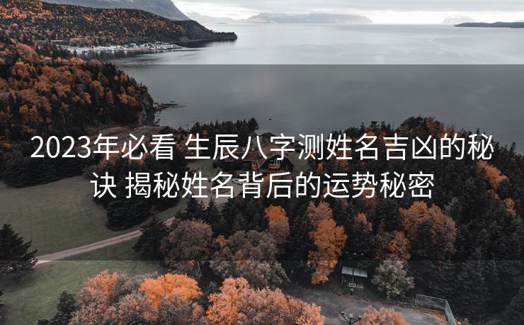 2023年必看 生辰八字测姓名吉凶的秘诀 揭秘姓名背后的运势秘密