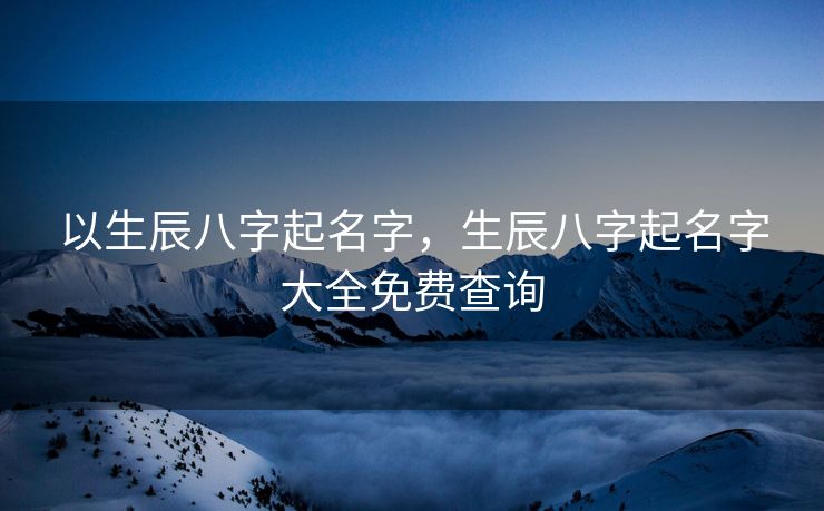 以生辰八字起名字，生辰八字起名字大全免费查询