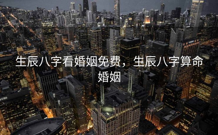 生辰八字看婚姻免费，生辰八字算命婚姻