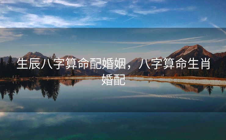 生辰八字算命配婚姻，八字算命生肖婚配