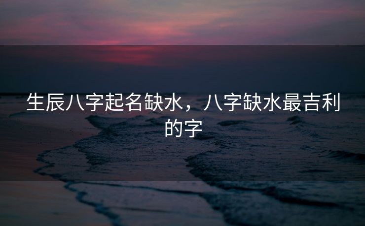 生辰八字起名缺水，八字缺水最吉利的字