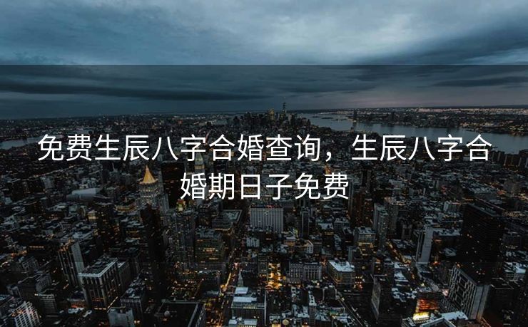 免费生辰八字合婚查询，生辰八字合婚期日子免费