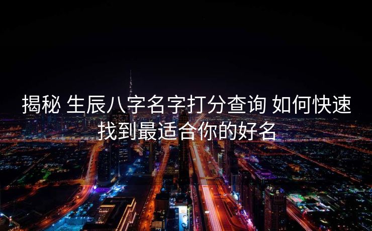 揭秘 生辰八字名字打分查询 如何快速找到最适合你的好名
