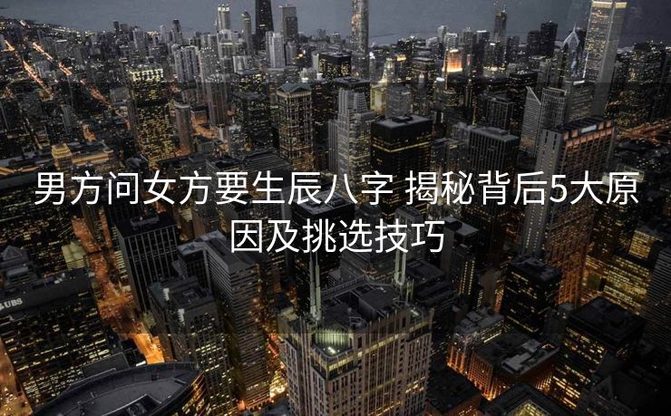 男方问女方要生辰八字 揭秘背后5大原因及挑选技巧
