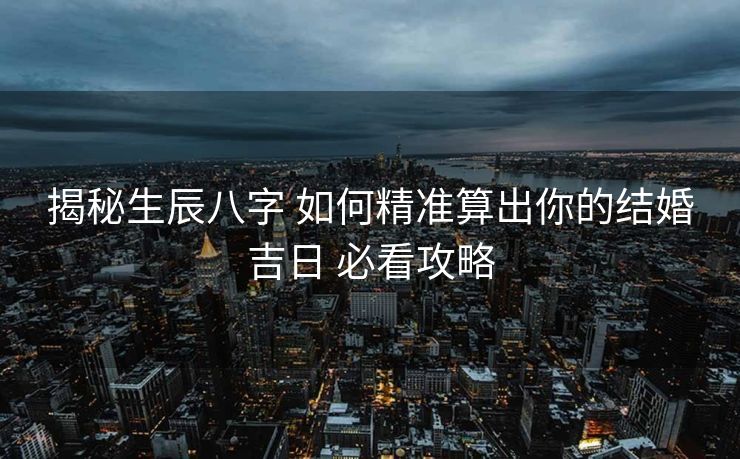 揭秘生辰八字 如何精准算出你的结婚吉日 必看攻略