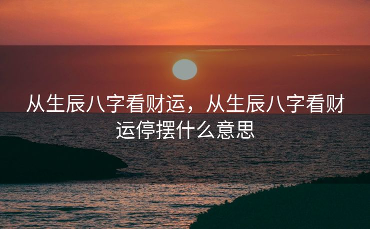 从生辰八字看财运，从生辰八字看财运停摆什么意思