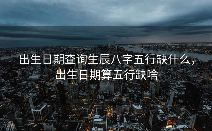 出生日期查询生辰八字五行缺什么，出生日期算五行缺啥
