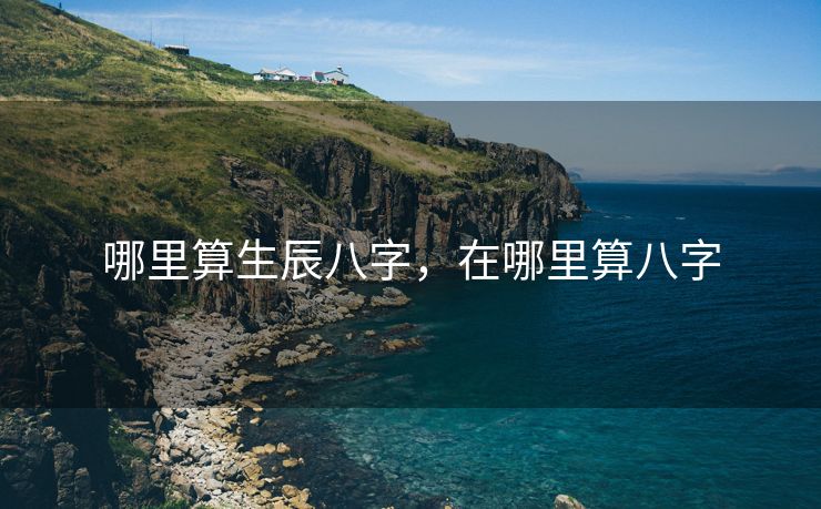 哪里算生辰八字，在哪里算八字
