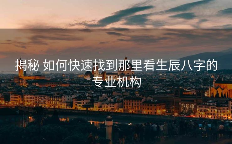 揭秘 如何快速找到那里看生辰八字的专业机构