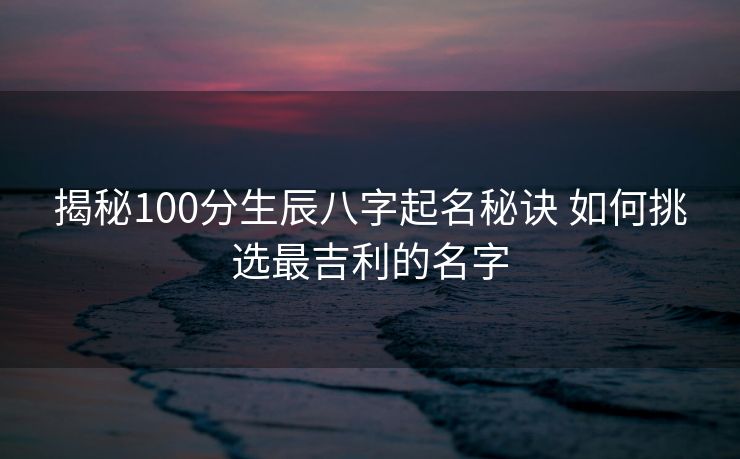 揭秘100分生辰八字起名秘诀 如何挑选最吉利的名字