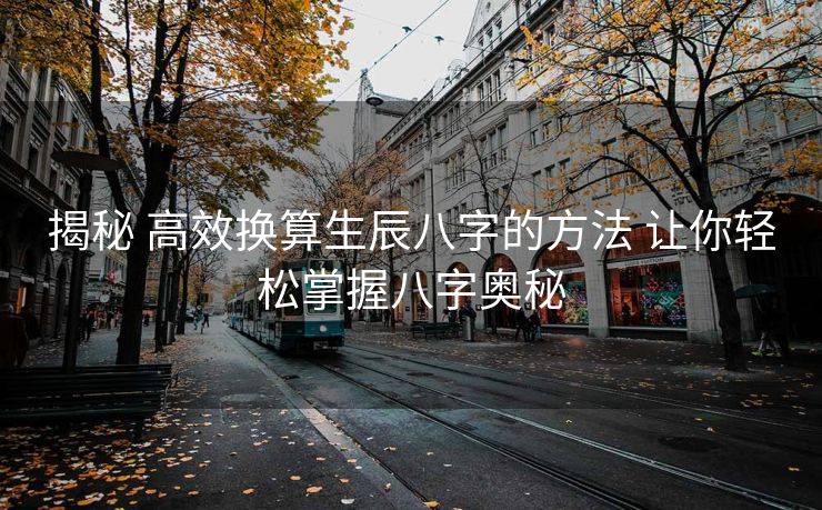 揭秘 高效换算生辰八字的方法 让你轻松掌握八字奥秘