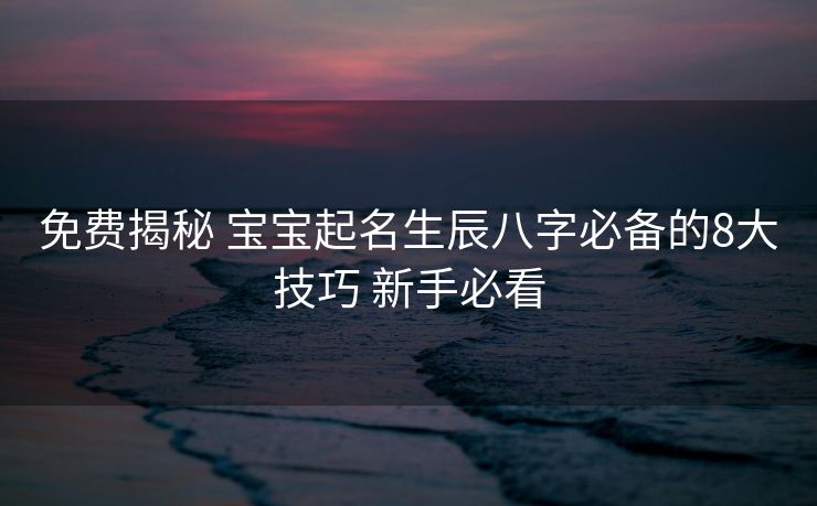 免费揭秘 宝宝起名生辰八字必备的8大技巧 新手必看