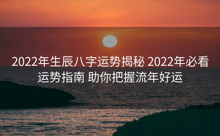 2022年生辰八字运势揭秘 2022年必看运势指南 助你把握流年好运