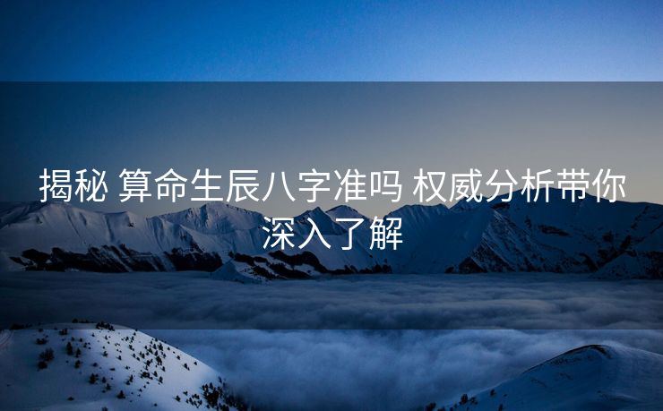 揭秘 算命生辰八字准吗 权威分析带你深入了解